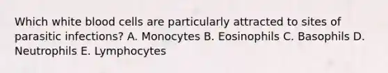 Which white blood cells are particularly attracted to sites of parasitic infections? A. Monocytes B. Eosinophils C. Basophils D. Neutrophils E. Lymphocytes