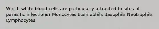 Which white blood cells are particularly attracted to sites of parasitic infections? Monocytes Eosinophils Basophils Neutrophils Lymphocytes