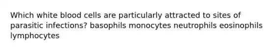 Which white blood cells are particularly attracted to sites of parasitic infections? basophils monocytes neutrophils eosinophils lymphocytes