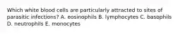 Which white blood cells are particularly attracted to sites of parasitic infections? A. eosinophils B. lymphocytes C. basophils D. neutrophils E. monocytes