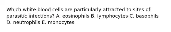 Which white blood cells are particularly attracted to sites of parasitic infections? A. eosinophils B. lymphocytes C. basophils D. neutrophils E. monocytes