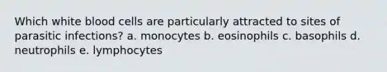 Which white blood cells are particularly attracted to sites of parasitic infections? a. monocytes b. eosinophils c. basophils d. neutrophils e. lymphocytes