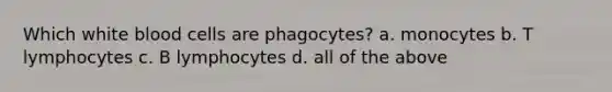 Which white blood cells are phagocytes? a. monocytes b. T lymphocytes c. B lymphocytes d. all of the above