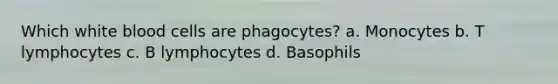 Which white blood cells are phagocytes? a. Monocytes b. T lymphocytes c. B lymphocytes d. Basophils