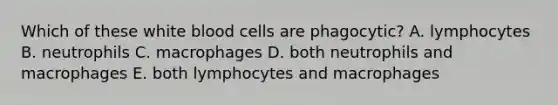 Which of these white blood cells are phagocytic? A. lymphocytes B. neutrophils C. macrophages D. both neutrophils and macrophages E. both lymphocytes and macrophages