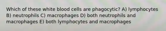 Which of these white blood cells are phagocytic? A) lymphocytes B) neutrophils C) macrophages D) both neutrophils and macrophages E) both lymphocytes and macrophages