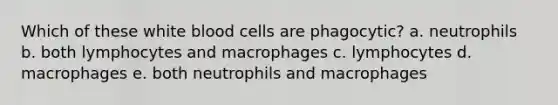 Which of these white blood cells are phagocytic? a. neutrophils b. both lymphocytes and macrophages c. lymphocytes d. macrophages e. both neutrophils and macrophages