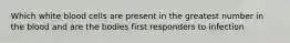 Which white blood cells are present in the greatest number in the blood and are the bodies first responders to infection