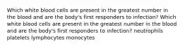 Which white blood cells are present in the greatest number in the blood and are the body's first responders to infection? Which white blood cells are present in the greatest number in the blood and are the body's first responders to infection? neutrophils platelets lymphocytes monocytes