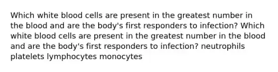 Which white blood cells are present in the greatest number in the blood and are the body's first responders to infection? Which white blood cells are present in the greatest number in the blood and are the body's first responders to infection? neutrophils platelets lymphocytes monocytes