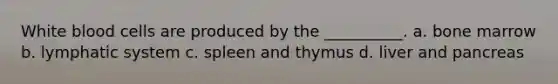White blood cells are produced by the __________. a. bone marrow b. lymphatic system c. spleen and thymus d. liver and pancreas