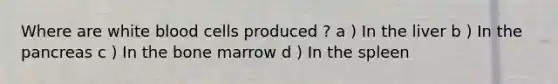 Where are white blood cells produced ? a ) In the liver b ) In <a href='https://www.questionai.com/knowledge/kITHRba4Cd-the-pancreas' class='anchor-knowledge'>the pancreas</a> c ) In the bone marrow d ) In the spleen