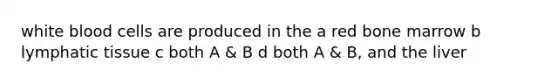 white blood cells are produced in the a red bone marrow b lymphatic tissue c both A & B d both A & B, and the liver