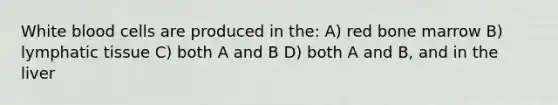 White <a href='https://www.questionai.com/knowledge/kHzJgLDnoM-blood-cells' class='anchor-knowledge'>blood cells</a> are produced in the: A) red bone marrow B) lymphatic tissue C) both A and B D) both A and B, and in the liver