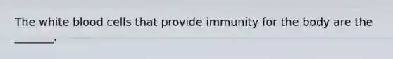 The white blood cells that provide immunity for the body are the _______.
