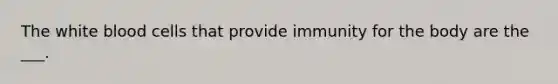 The white blood cells that provide immunity for the body are the ___.