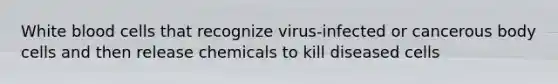 White blood cells that recognize virus-infected or cancerous body cells and then release chemicals to kill diseased cells