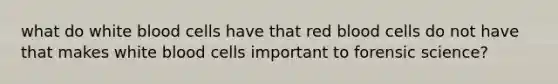 what do white blood cells have that red blood cells do not have that makes white blood cells important to forensic science?