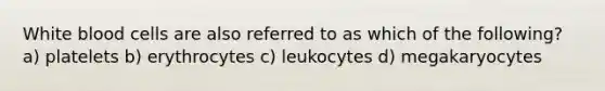 White blood cells are also referred to as which of the following? a) platelets b) erythrocytes c) leukocytes d) megakaryocytes