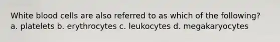 White blood cells are also referred to as which of the following? a. platelets b. erythrocytes c. leukocytes d. megakaryocytes