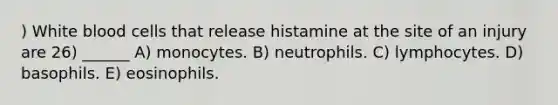 ) White blood cells that release histamine at the site of an injury are 26) ______ A) monocytes. B) neutrophils. C) lymphocytes. D) basophils. E) eosinophils.