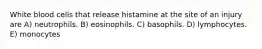 White blood cells that release histamine at the site of an injury are A) neutrophils. B) eosinophils. C) basophils. D) lymphocytes. E) monocytes