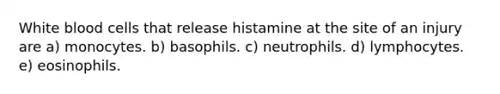 White blood cells that release histamine at the site of an injury are a) monocytes. b) basophils. c) neutrophils. d) lymphocytes. e) eosinophils.