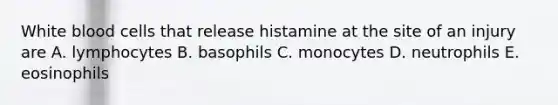 White blood cells that release histamine at the site of an injury are A. lymphocytes B. basophils C. monocytes D. neutrophils E. eosinophils