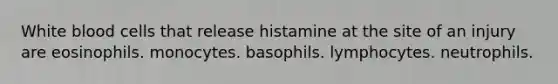 White blood cells that release histamine at the site of an injury are eosinophils. monocytes. basophils. lymphocytes. neutrophils.