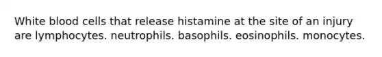 White blood cells that release histamine at the site of an injury are lymphocytes. neutrophils. basophils. eosinophils. monocytes.