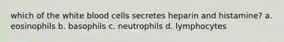 which of the white blood cells secretes heparin and histamine? a. eosinophils b. basophils c. neutrophils d. lymphocytes