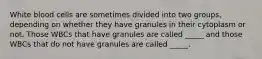 White blood cells are sometimes divided into two groups, depending on whether they have granules in their cytoplasm or not. Those WBCs that have granules are called _____ and those WBCs that do not have granules are called _____.