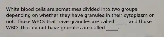 White blood cells are sometimes divided into two groups, depending on whether they have granules in their cytoplasm or not. Those WBCs that have granules are called _____ and those WBCs that do not have granules are called _____.