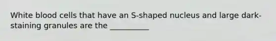 White blood cells that have an S-shaped nucleus and large dark-staining granules are the __________