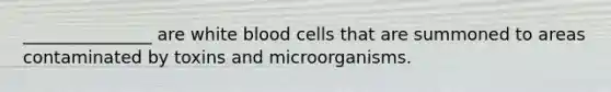 _______________ are white blood cells that are summoned to areas contaminated by toxins and microorganisms.