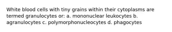 White blood cells with tiny grains within their cytoplasms are termed granulocytes or: a. mononuclear leukocytes b. agranulocytes c. polymorphonucleocytes d. phagocytes