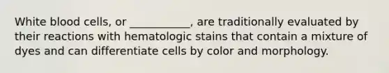 White blood cells, or ___________, are traditionally evaluated by their reactions with hematologic stains that contain a mixture of dyes and can differentiate cells by color and morphology.