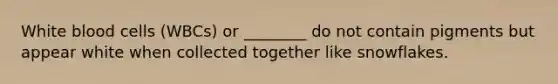 White blood cells (WBCs) or ________ do not contain pigments but appear white when collected together like snowflakes.