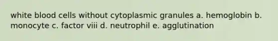 white blood cells without cytoplasmic granules a. hemoglobin b. monocyte c. factor viii d. neutrophil e. agglutination