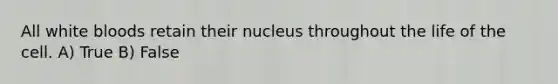 All white bloods retain their nucleus throughout the life of the cell. A) True B) False