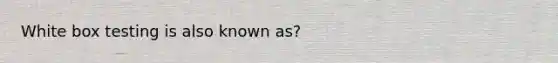 White box testing is also known as?