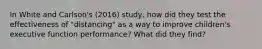 In White and Carlson's (2016) study, how did they test the effectiveness of "distancing" as a way to improve children's executive function performance? What did they find?