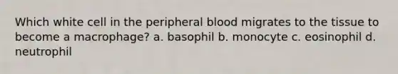 Which white cell in the peripheral blood migrates to the tissue to become a macrophage? a. basophil b. monocyte c. eosinophil d. neutrophil