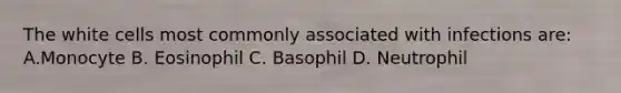 The white cells most commonly associated with infections are: A.Monocyte B. Eosinophil C. Basophil D. Neutrophil