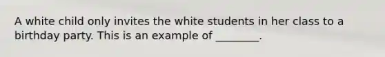 A white child only invites the white students in her class to a birthday party. This is an example of ________.