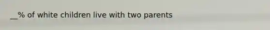 __% of white children live with two parents