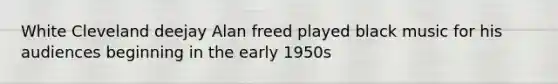 White Cleveland deejay Alan freed played black music for his audiences beginning in the early 1950s