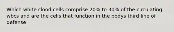 Which white clood cells comprise 20% to 30% of the circulating wbcs and are the cells that function in the bodys third line of defense