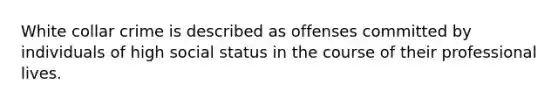 White collar crime is described as offenses committed by individuals of high social status in the course of their professional lives.