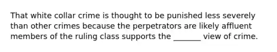 That white collar crime is thought to be punished less severely than other crimes because the perpetrators are likely affluent members of the ruling class supports the _______ view of crime.​